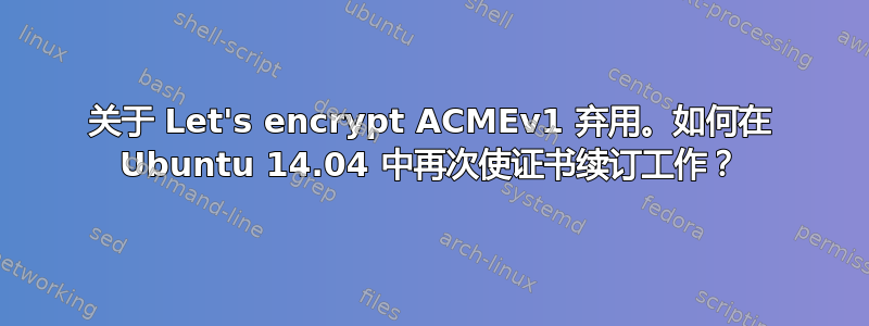 关于 Let's encrypt ACMEv1 弃用。如何在 Ubuntu 14.04 中再次使证书续订工作？