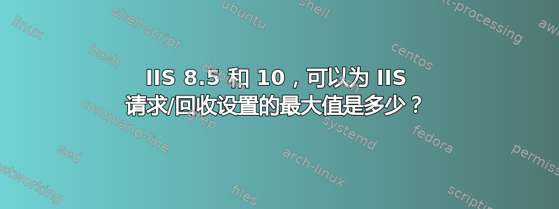 IIS 8.5 和 10，可以为 IIS 请求/回收设置的最大值是多少？