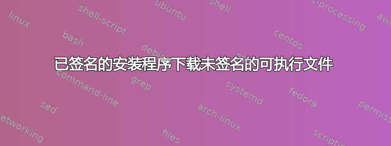 已签名的安装程序下载未签名的可执行文件