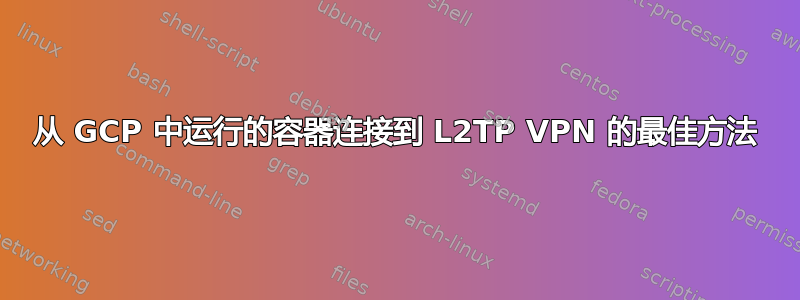 从 GCP 中运行的容器连接到 L2TP VPN 的最佳方法