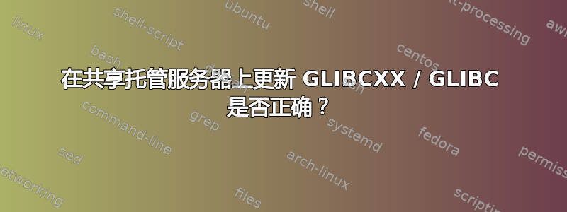 在共享托管服务器上更新 GLIBCXX / GLIBC 是否正确？