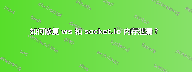 如何修复 ws 和 socket.io 内存泄漏？