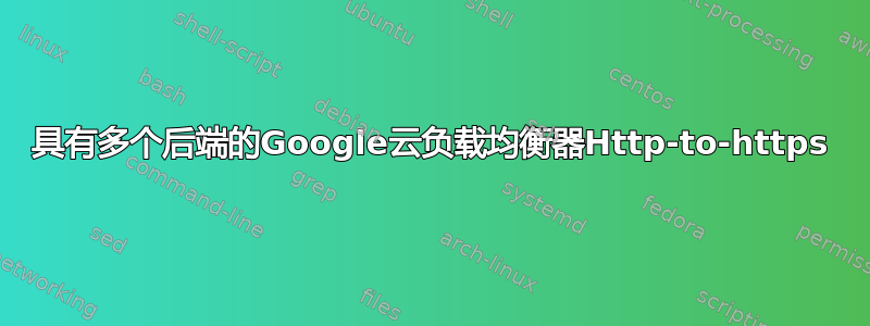 具有多个后端的Google云负载均衡器Http-to-https