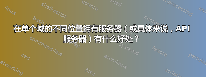 在单个域的不同位置拥有服务器（或具体来说，API 服务器）有什么好处？