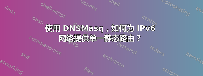 使用 DNSMasq，如何为 IPv6 网络提供单一静态路由？