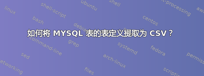 如何将 MYSQL 表的表定义提取为 CSV？