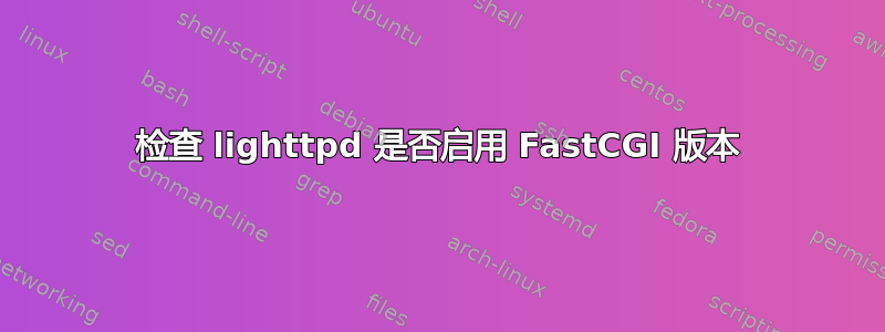 检查 lighttpd 是否启用 FastCGI 版本