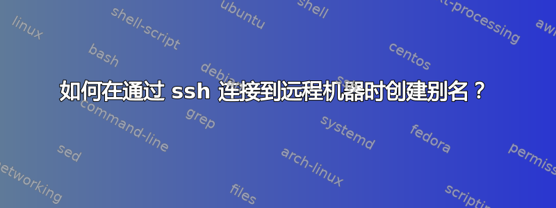 如何在通过 ssh 连接到远程机器时创建别名？