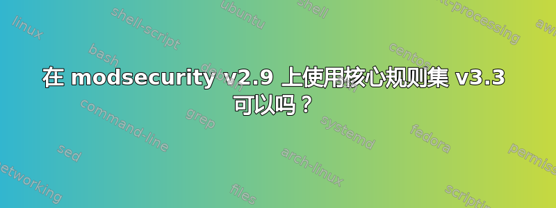 在 modsecurity v2.9 上使用核心规则集 v3.3 可以吗？