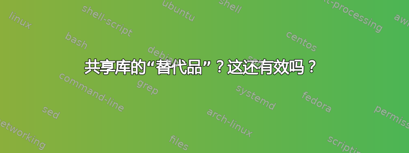 共享库的“替代品”？这还有效吗？