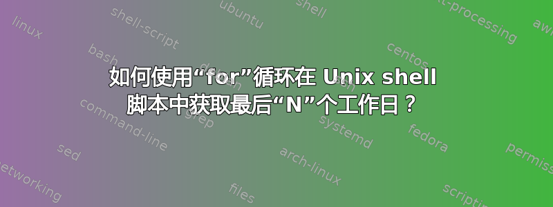 如何使用“for”循环在 Unix shell 脚本中获取最后“N”个工作日？