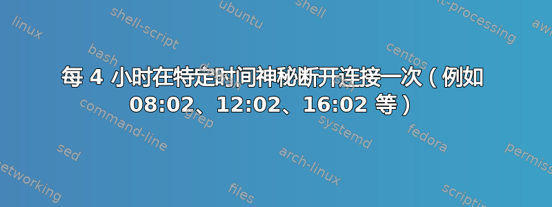 每 4 小时在特定时间神秘断开连接一次（例如 08:02、12:02、16:02 等）