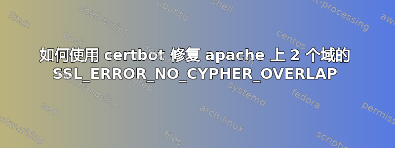 如何使用 certbot 修复 apache 上 2 个域的 SSL_ERROR_NO_CYPHER_OVERLAP