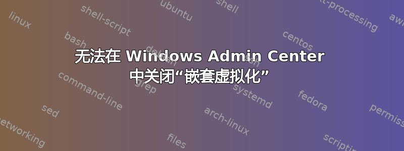 无法在 Windows Admin Center 中关闭“嵌套虚拟化”