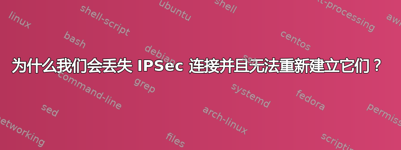 为什么我们会丢失 IPSec 连接并且无法重新建立它们？