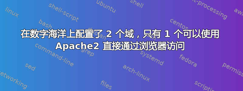 在数字海洋上配置了 2 个域，只有 1 个可以使用 Apache2 直接通过浏览器访问