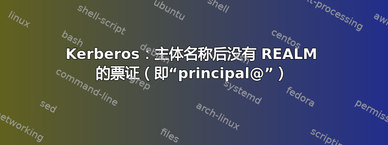 Kerberos：主体名称后没有 REALM 的票证（即“principal@”）