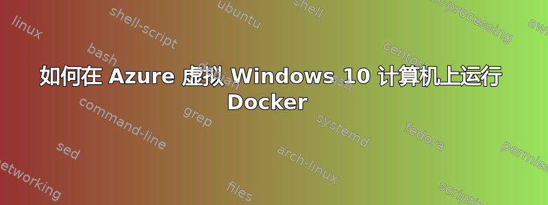 如何在 Azure 虚拟 Windows 10 计算机上运行 Docker 