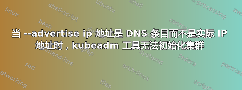 当 --advertise ip 地址是 DNS 条目而不是实际 IP 地址时，kubeadm 工具无法初始化集群