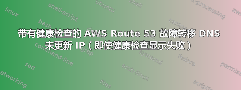 带有健康检查的 AWS Route 53 故障转移 DNS 未更新 IP（即使健康检查显示失败）