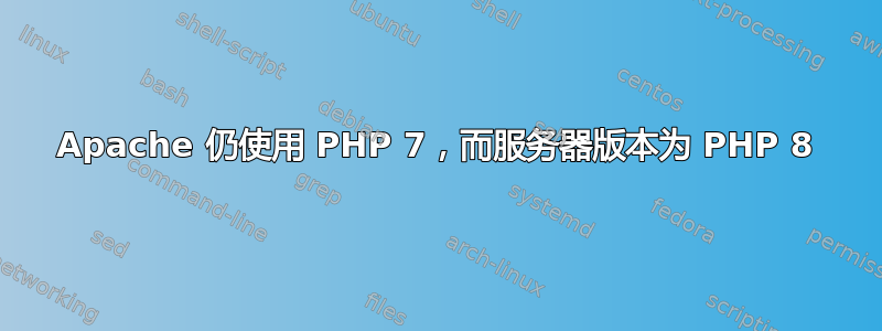 Apache 仍使用 PHP 7，而服务器版本为 PHP 8