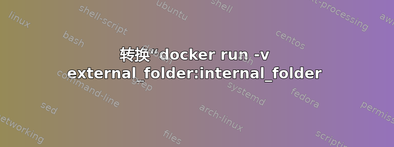 转换“docker run -v external_folder:internal_folder