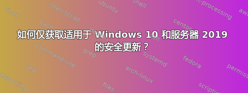 如何仅获取适用于 Windows 10 和服务器 2019 的安全更新？