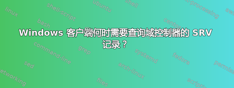 Windows 客户端何时需要查询域控制器的 SRV 记录？