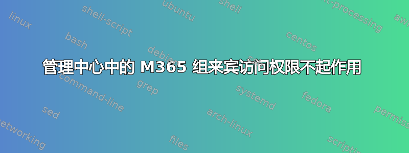 管理中心中的 M365 组来宾访问权限不起作用