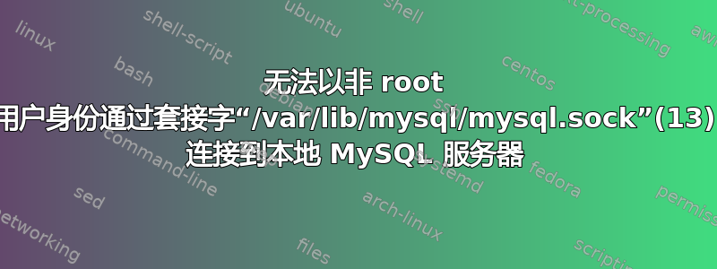 无法以非 root 用户身份通过​​套接字“/var/lib/mysql/mysql.sock”(13) 连接到本地 MySQL 服务器