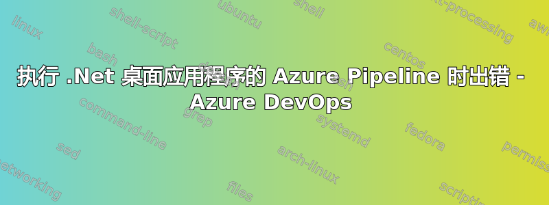 执行 .Net 桌面应用程序的 Azure Pipeline 时出错 - Azure DevOps