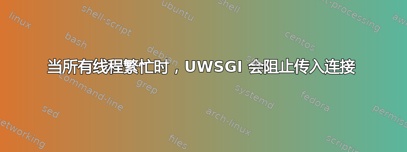 当所有线程繁忙时，UWSGI 会阻止传入连接