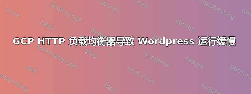 GCP HTTP 负载均衡器导致 Wordpress 运行缓慢