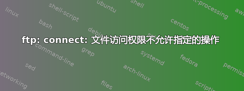 ftp: connect: 文件访问权限不允许指定的操作