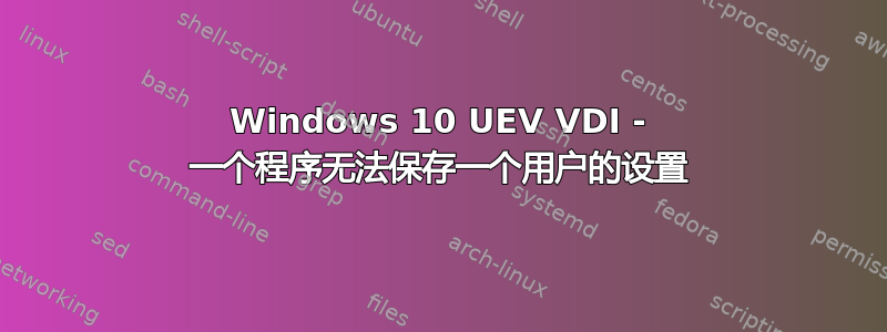 Windows 10 UEV VDI - 一个程序无法保存一个用户的设置