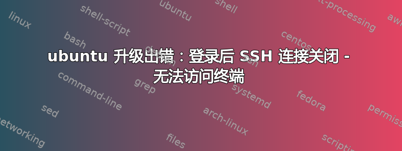 ubuntu 升级出错：登录后 SSH 连接关闭 - 无法访问终端