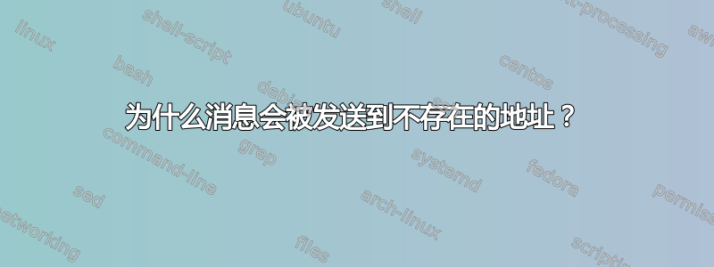 为什么消息会被发送到不存在的地址？