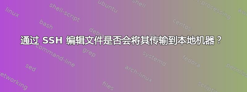 通过 SSH 编辑文件是否会将其传输到本地机器？