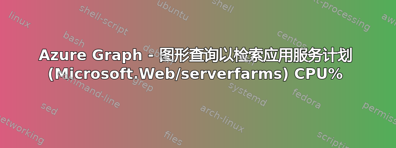 Azure Graph - 图形查询以检索应用服务计划 (Microsoft.Web/serverfarms) CPU%