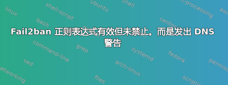 Fail2ban 正则表达式有效但未禁止。而是发出 DNS 警告