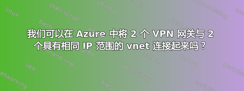 我们可以在 Azure 中将 2 个 VPN 网关与 2 个具有相同 IP 范围的 vnet 连接起来吗？