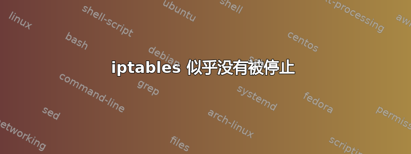 iptables 似乎没有被停止