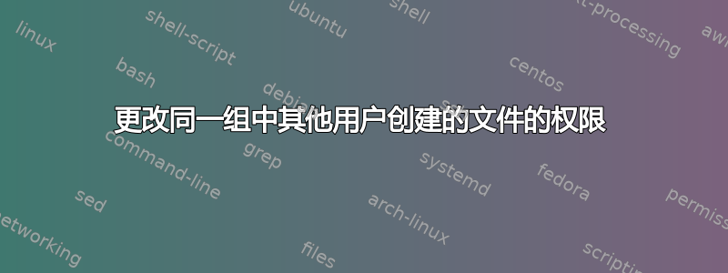 更改同一组中其他用户创建的文件的权限