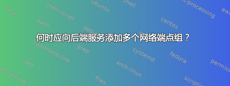 何时应向后端服务添加多个网络端点组？