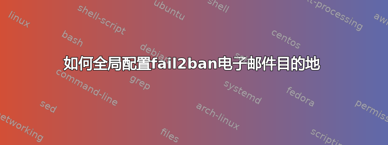 如何全局配置fail2ban电子邮件目的地