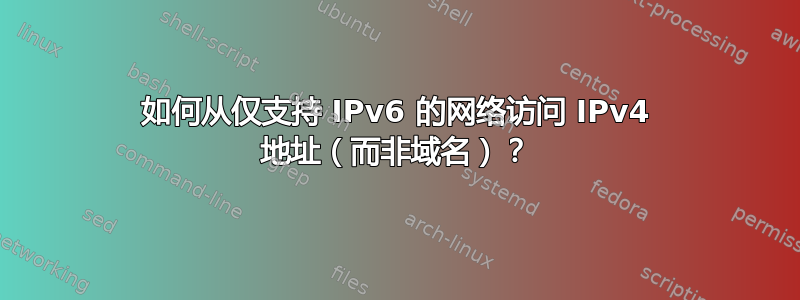 如何从仅支持 IPv6 的网络访问 IPv4 地址（而非域名）？