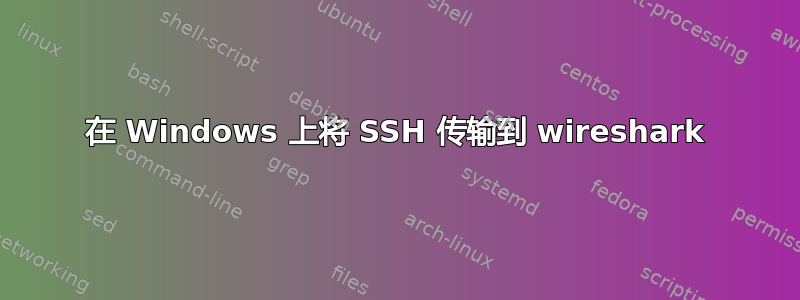 在 Windows 上将 SSH 传输到 wireshark