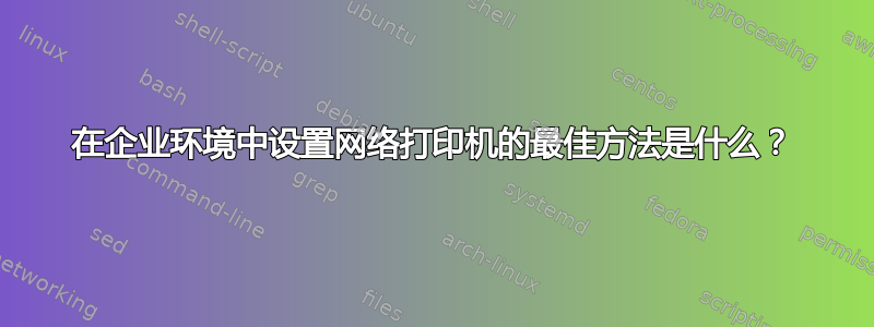 在企业环境中设置网络打印机的最佳方法是什么？