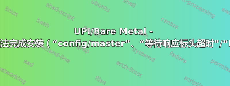 UPI/Bare Metal - 主节点无法完成安装（“config/master”、“等待响应标头超时”/“EOF”）