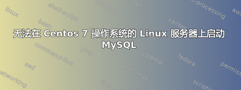 无法在 Centos 7 操作系统的 Linux 服务器上启动 MySQL